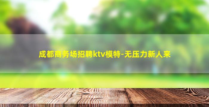 成都商务场招聘ktv模特-无压力新人来